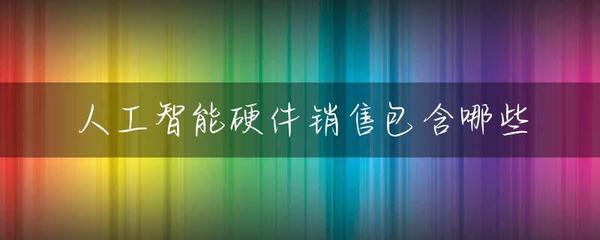 人工智能硬件销售 核心品类与商业模式全景解析